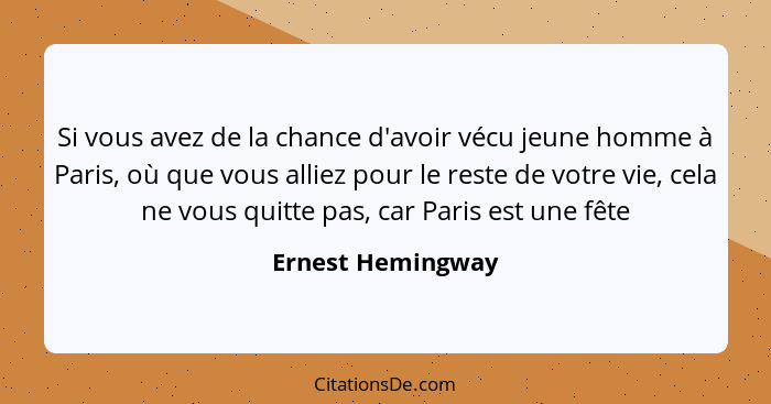 Si vous avez de la chance d'avoir vécu jeune homme à Paris, où que vous alliez pour le reste de votre vie, cela ne vous quitte pas,... - Ernest Hemingway