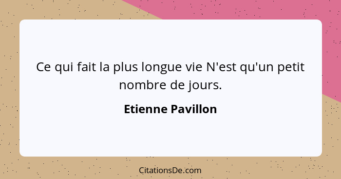 Ce qui fait la plus longue vie N'est qu'un petit nombre de jours.... - Etienne Pavillon