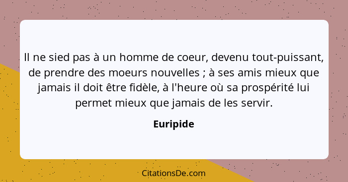 Il ne sied pas à un homme de coeur, devenu tout-puissant, de prendre des moeurs nouvelles ; à ses amis mieux que jamais il doit être f... - Euripide