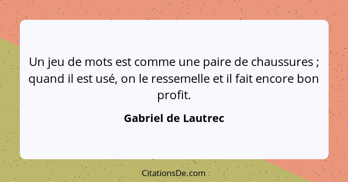 Un jeu de mots est comme une paire de chaussures ; quand il est usé, on le ressemelle et il fait encore bon profit.... - Gabriel de Lautrec