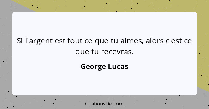 Si l'argent est tout ce que tu aimes, alors c'est ce que tu recevras.... - George Lucas