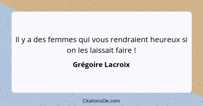 Il y a des femmes qui vous rendraient heureux si on les laissait faire !... - Grégoire Lacroix