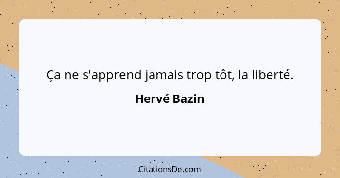 Ça ne s'apprend jamais trop tôt, la liberté.... - Hervé Bazin