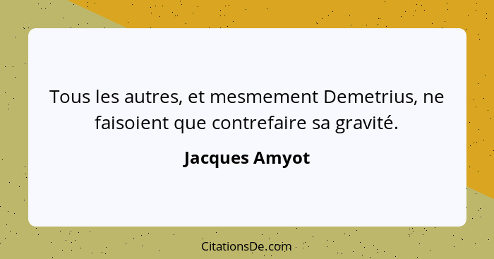 Tous les autres, et mesmement Demetrius, ne faisoient que contrefaire sa gravité.... - Jacques Amyot