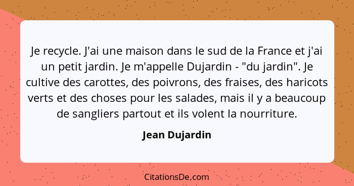 Je recycle. J'ai une maison dans le sud de la France et j'ai un petit jardin. Je m'appelle Dujardin - "du jardin". Je cultive des caro... - Jean Dujardin