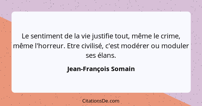 Le sentiment de la vie justifie tout, même le crime, même l'horreur. Etre civilisé, c'est modérer ou moduler ses élans.... - Jean-François Somain