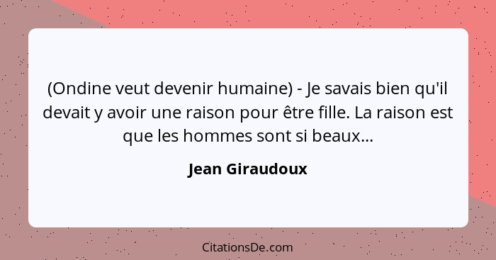 (Ondine veut devenir humaine) - Je savais bien qu'il devait y avoir une raison pour être fille. La raison est que les hommes sont si... - Jean Giraudoux