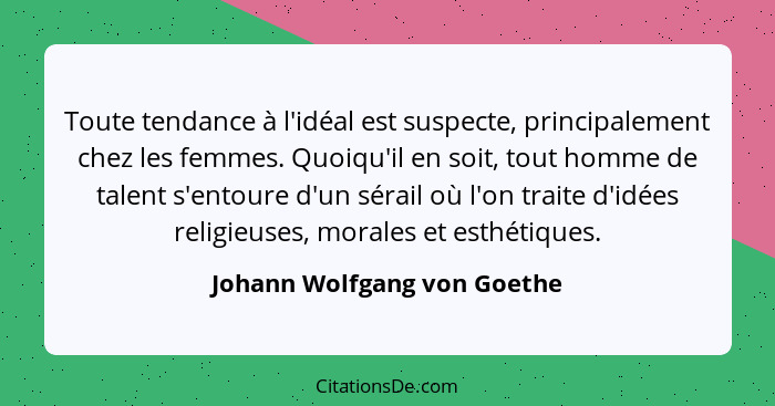 Toute tendance à l'idéal est suspecte, principalement chez les femmes. Quoiqu'il en soit, tout homme de talent s'entoure... - Johann Wolfgang von Goethe