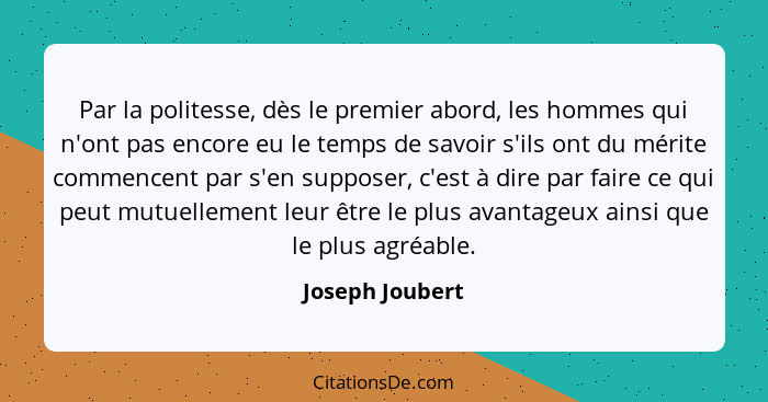 Par la politesse, dès le premier abord, les hommes qui n'ont pas encore eu le temps de savoir s'ils ont du mérite commencent par s'en... - Joseph Joubert