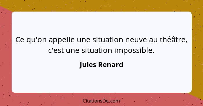 Ce qu'on appelle une situation neuve au théâtre, c'est une situation impossible.... - Jules Renard