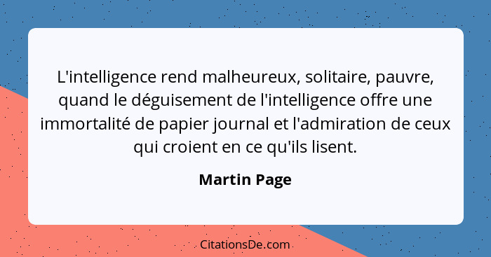L'intelligence rend malheureux, solitaire, pauvre, quand le déguisement de l'intelligence offre une immortalité de papier journal et l'a... - Martin Page