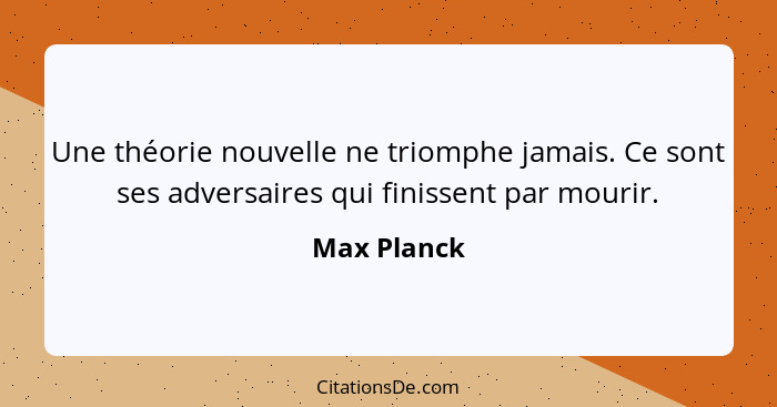 Une théorie nouvelle ne triomphe jamais. Ce sont ses adversaires qui finissent par mourir.... - Max Planck