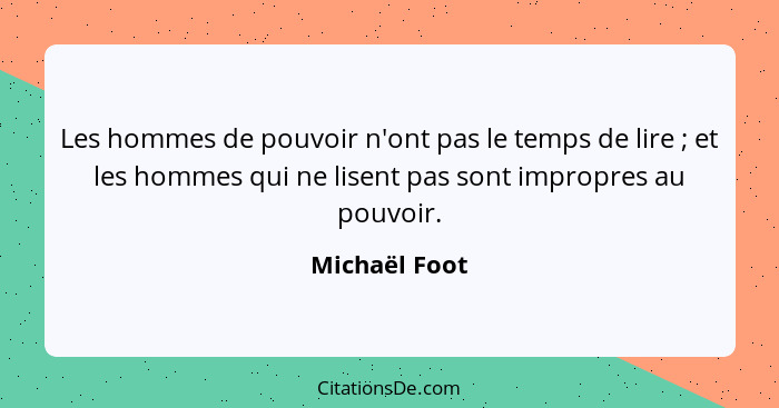 Les hommes de pouvoir n'ont pas le temps de lire ; et les hommes qui ne lisent pas sont impropres au pouvoir.... - Michaël Foot