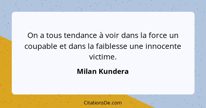 On a tous tendance à voir dans la force un coupable et dans la faiblesse une innocente victime.... - Milan Kundera