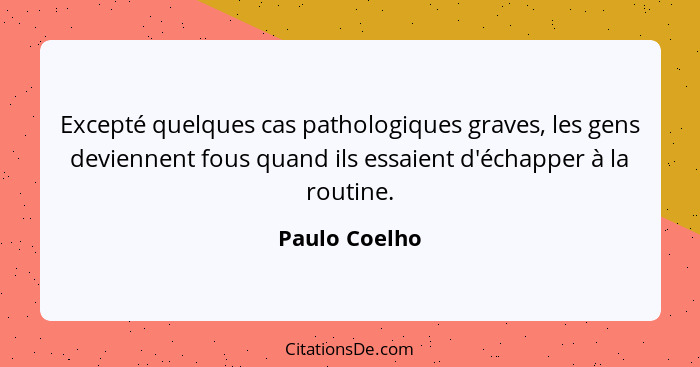 Excepté quelques cas pathologiques graves, les gens deviennent fous quand ils essaient d'échapper à la routine.... - Paulo Coelho