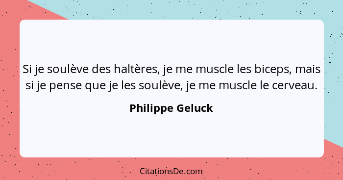 Si je soulève des haltères, je me muscle les biceps, mais si je pense que je les soulève, je me muscle le cerveau.... - Philippe Geluck