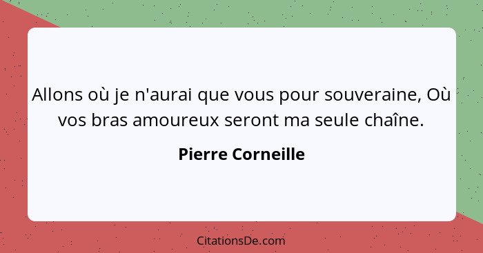 Allons où je n'aurai que vous pour souveraine, Où vos bras amoureux seront ma seule chaîne.... - Pierre Corneille