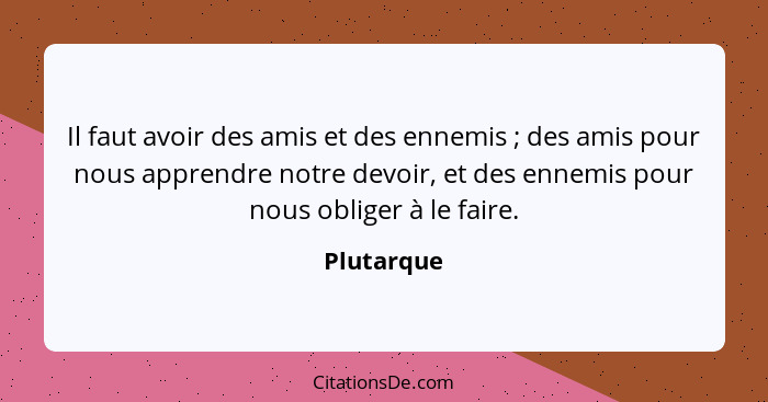 Il faut avoir des amis et des ennemis ; des amis pour nous apprendre notre devoir, et des ennemis pour nous obliger à le faire.... - Plutarque
