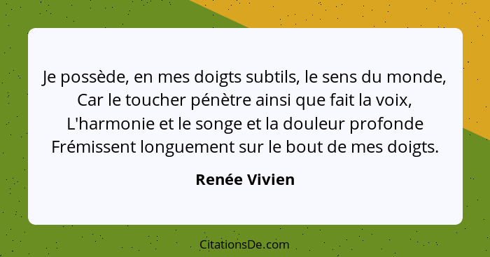 Je possède, en mes doigts subtils, le sens du monde, Car le toucher pénètre ainsi que fait la voix, L'harmonie et le songe et la douleu... - Renée Vivien