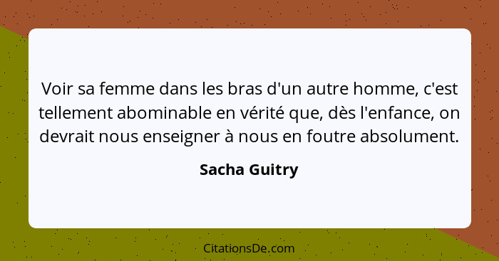 Voir sa femme dans les bras d'un autre homme, c'est tellement abominable en vérité que, dès l'enfance, on devrait nous enseigner à nous... - Sacha Guitry