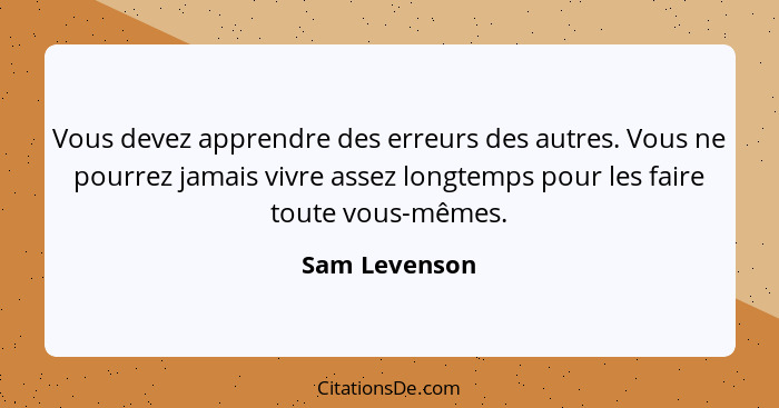 Vous devez apprendre des erreurs des autres. Vous ne pourrez jamais vivre assez longtemps pour les faire toute vous-mêmes.... - Sam Levenson