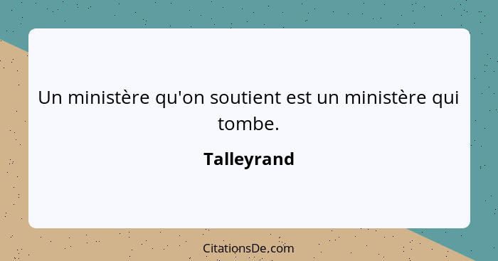 Un ministère qu'on soutient est un ministère qui tombe.... - Talleyrand