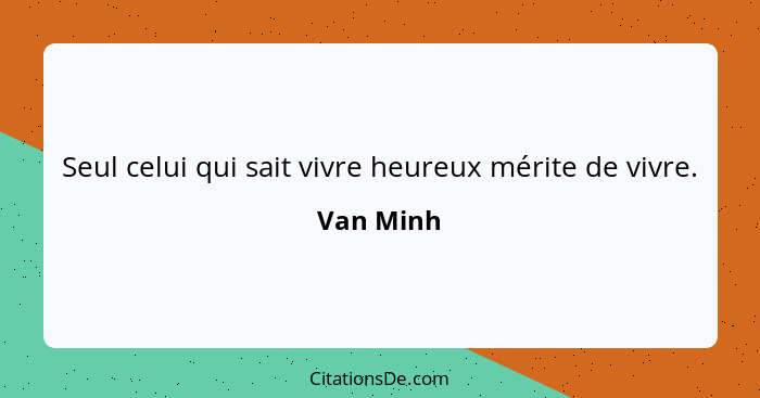 Seul celui qui sait vivre heureux mérite de vivre.... - Van Minh