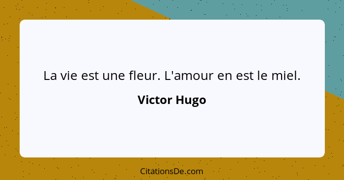 La vie est une fleur. L'amour en est le miel.... - Victor Hugo