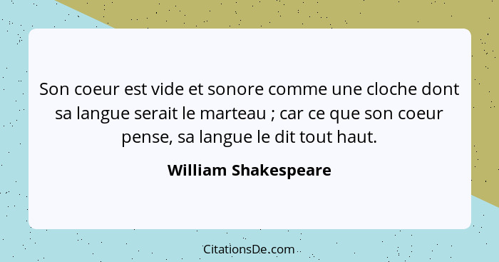 Son coeur est vide et sonore comme une cloche dont sa langue serait le marteau ; car ce que son coeur pense, sa langue le d... - William Shakespeare