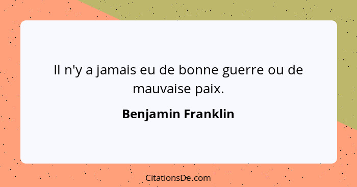 Il n'y a jamais eu de bonne guerre ou de mauvaise paix.... - Benjamin Franklin