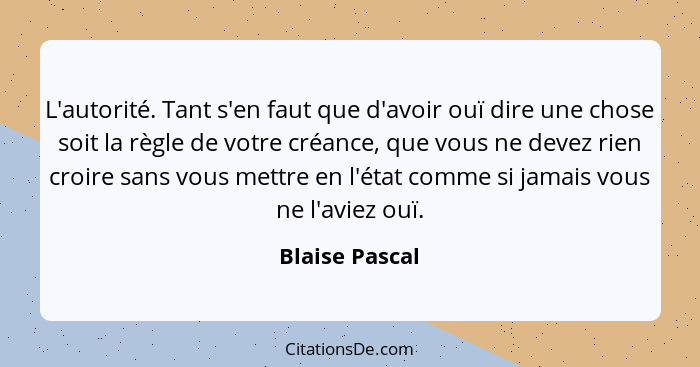 L'autorité. Tant s'en faut que d'avoir ouï dire une chose soit la règle de votre créance, que vous ne devez rien croire sans vous mett... - Blaise Pascal