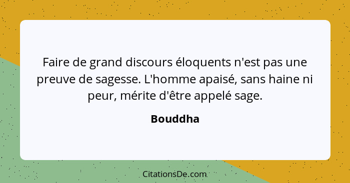 Faire de grand discours éloquents n'est pas une preuve de sagesse. L'homme apaisé, sans haine ni peur, mérite d'être appelé sage.... - Bouddha