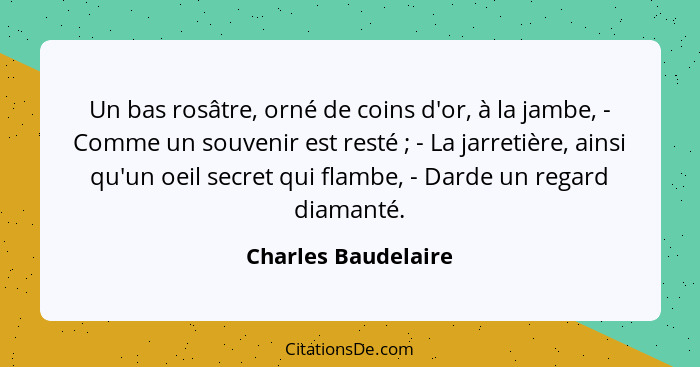 Un bas rosâtre, orné de coins d'or, à la jambe, - Comme un souvenir est resté ; - La jarretière, ainsi qu'un oeil secret qui... - Charles Baudelaire