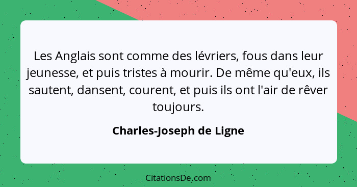 Les Anglais sont comme des lévriers, fous dans leur jeunesse, et puis tristes à mourir. De même qu'eux, ils sautent, dansent... - Charles-Joseph de Ligne