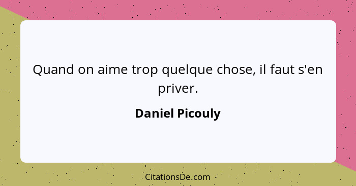 Quand on aime trop quelque chose, il faut s'en priver.... - Daniel Picouly