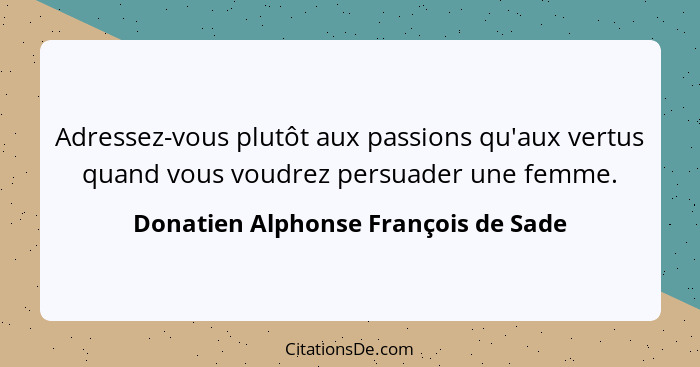 Adressez-vous plutôt aux passions qu'aux vertus quand vous voudrez persuader une femme.... - Donatien Alphonse François de Sade