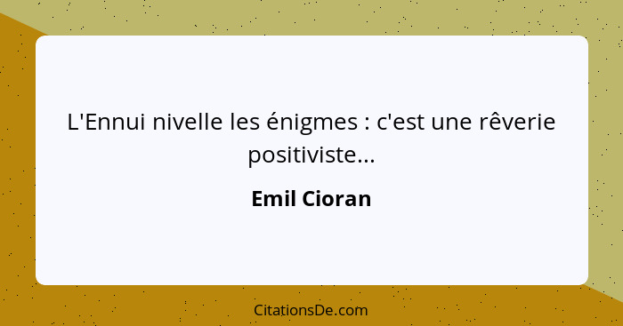 L'Ennui nivelle les énigmes : c'est une rêverie positiviste...... - Emil Cioran