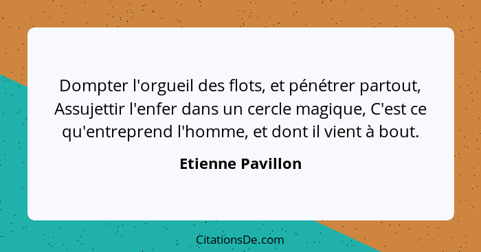 Dompter l'orgueil des flots, et pénétrer partout, Assujettir l'enfer dans un cercle magique, C'est ce qu'entreprend l'homme, et don... - Etienne Pavillon