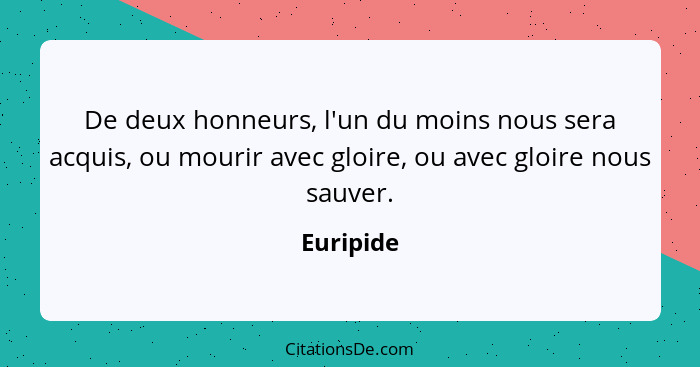 De deux honneurs, l'un du moins nous sera acquis, ou mourir avec gloire, ou avec gloire nous sauver.... - Euripide