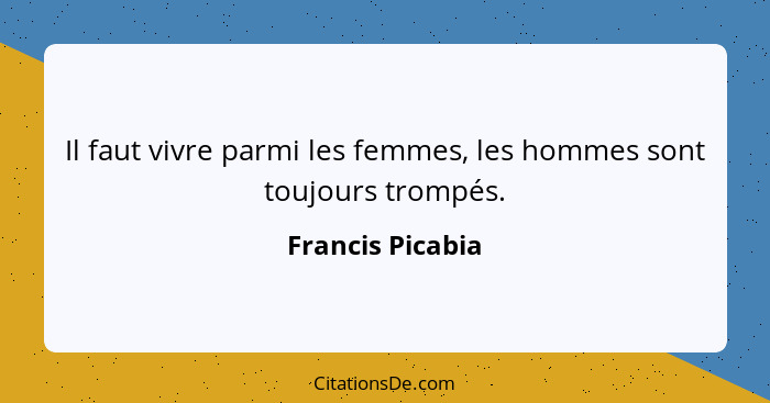 Il faut vivre parmi les femmes, les hommes sont toujours trompés.... - Francis Picabia