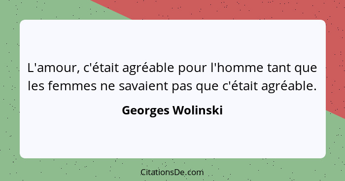 L'amour, c'était agréable pour l'homme tant que les femmes ne savaient pas que c'était agréable.... - Georges Wolinski