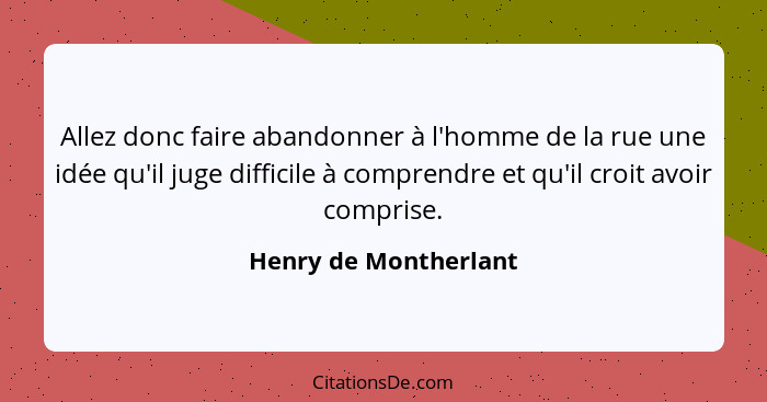 Allez donc faire abandonner à l'homme de la rue une idée qu'il juge difficile à comprendre et qu'il croit avoir comprise.... - Henry de Montherlant