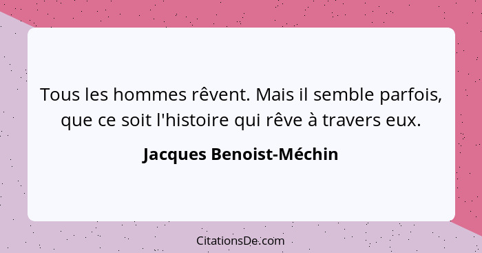 Tous les hommes rêvent. Mais il semble parfois, que ce soit l'histoire qui rêve à travers eux.... - Jacques Benoist-Méchin