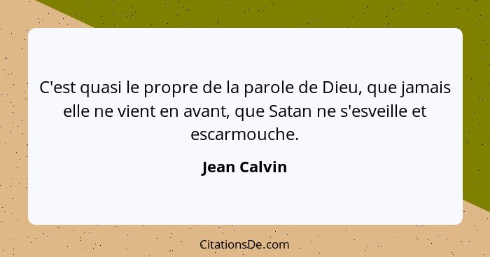 C'est quasi le propre de la parole de Dieu, que jamais elle ne vient en avant, que Satan ne s'esveille et escarmouche.... - Jean Calvin