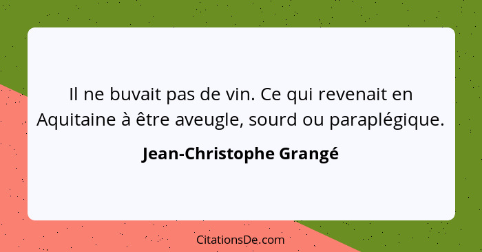 Il ne buvait pas de vin. Ce qui revenait en Aquitaine à être aveugle, sourd ou paraplégique.... - Jean-Christophe Grangé