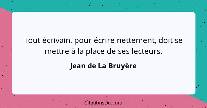Tout écrivain, pour écrire nettement, doit se mettre à la place de ses lecteurs.... - Jean de La Bruyère