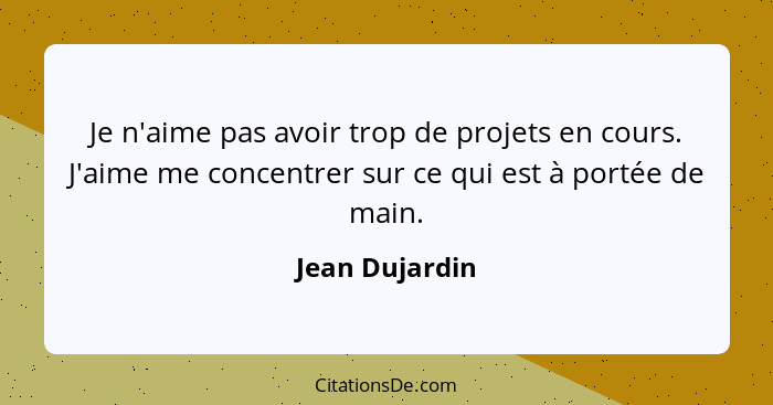 Je n'aime pas avoir trop de projets en cours. J'aime me concentrer sur ce qui est à portée de main.... - Jean Dujardin