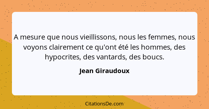 A mesure que nous vieillissons, nous les femmes, nous voyons clairement ce qu'ont été les hommes, des hypocrites, des vantards, des b... - Jean Giraudoux