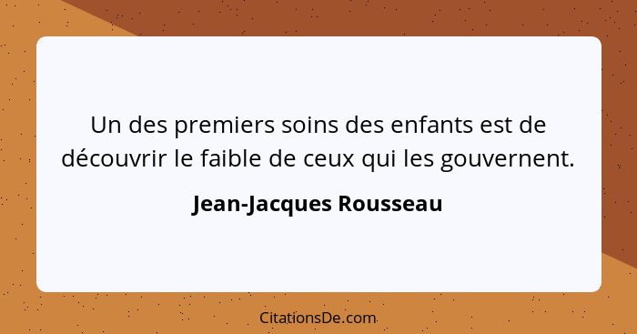 Un des premiers soins des enfants est de découvrir le faible de ceux qui les gouvernent.... - Jean-Jacques Rousseau