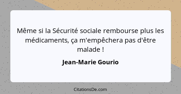 Même si la Sécurité sociale rembourse plus les médicaments, ça m'empêchera pas d'être malade !... - Jean-Marie Gourio